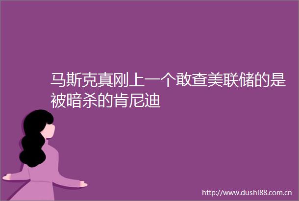 马斯克真刚上一个敢查美联储的是被的肯尼迪