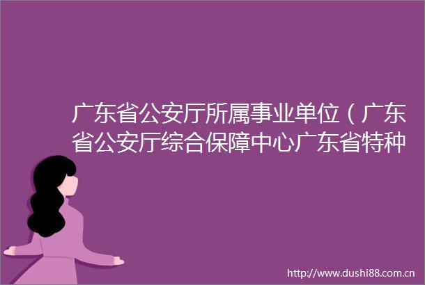 广东省厅所属事业单位（广东省厅综合保障中心广东省特种证件制作中心广东省厅幼儿院）