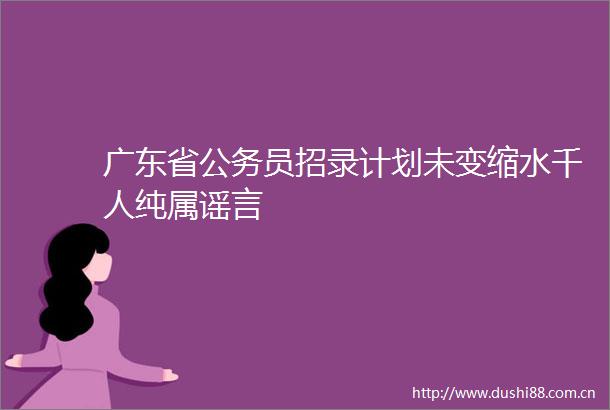 广东省员招录计划未变缩水千人纯属谣言
