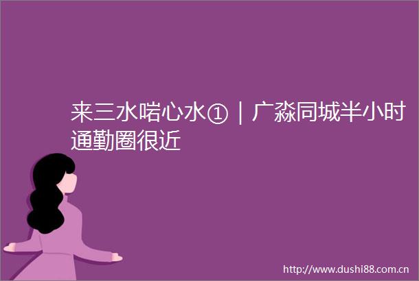 来三水啱心水①｜广淼同城半小时通勤圈很近