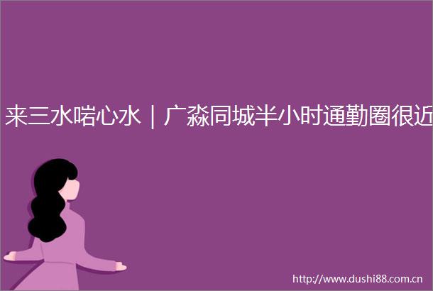 来三水啱心水｜广淼同城半小时通勤圈很近