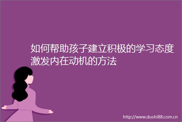如何帮助孩子建立积极的学习态度激发内在动机的方法