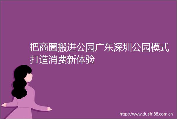 把商圈搬进公园广东深圳公园模式打造消费新体验