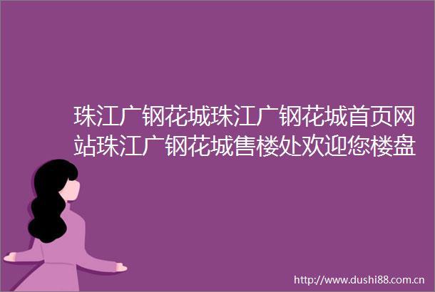 珠江广钢花城珠江广钢花城首页网站珠江广钢花城售楼处欢迎您楼盘详情最新价格户型图容积率售楼处