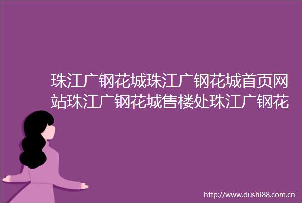 珠江广钢花城珠江广钢花城首页网站珠江广钢花城售楼处珠江广钢花城欢迎您楼盘详情最新价格户型图容积率售楼处