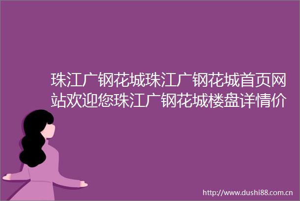 珠江广钢花城珠江广钢花城首页网站欢迎您珠江广钢花城楼盘详情价格