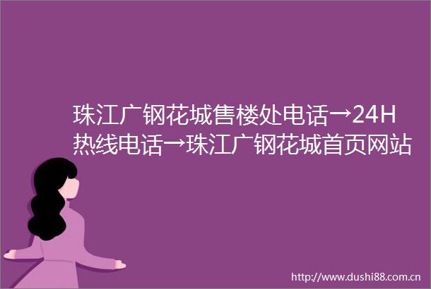 珠江广钢花城售楼处电话→24H热线电话→珠江广钢花城首页网站→楼盘百科详情