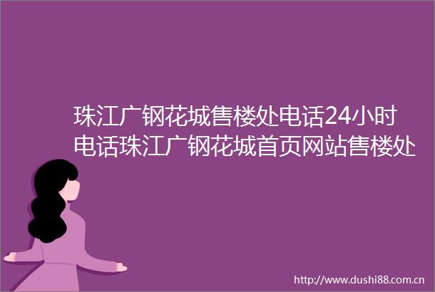 珠江广钢花城售楼处电话24小时电话珠江广钢花城首页网站售楼处楼盘详情