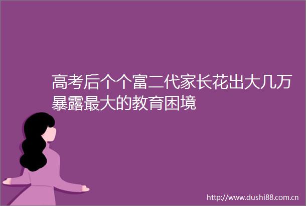 高考后个个富二代家长花出大几万最大的教育困境
