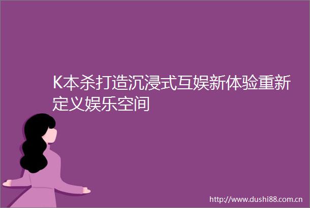 K本杀打造沉浸式互娱新体验重新定义娱乐空间