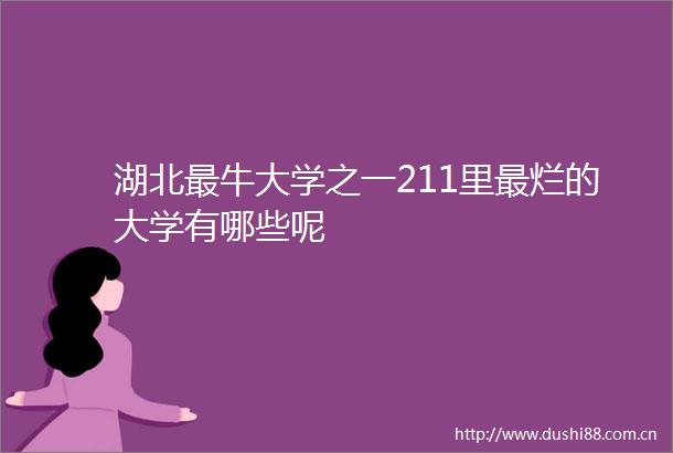 湖北最牛大学之一211里最烂的大学有哪些呢