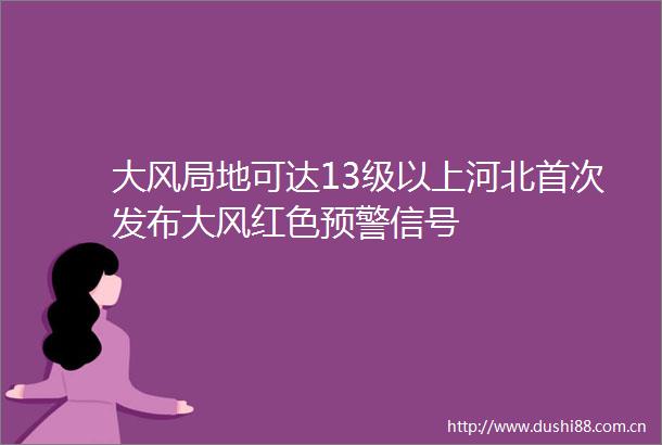 大风局地可达13级以上河北首次发布大风红色预警信号
