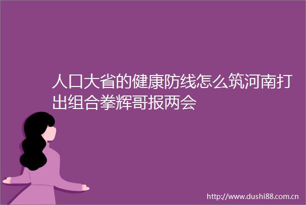 人口大省的健康防线怎么筑河南打出组合拳辉哥报两会