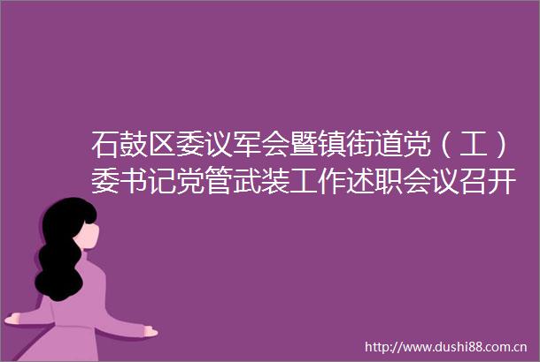 石鼓区委议军会暨镇街道党（工）委书记党管武装工作述职会议召开