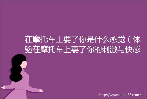 在摩托车上要了你是什么感觉（体验在摩托车上要了你的刺激与快感）