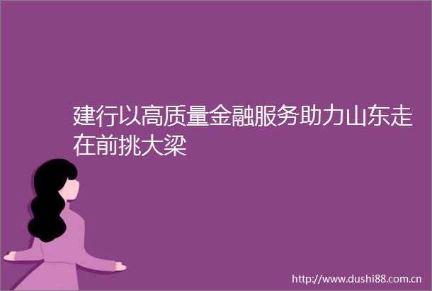 建行以高质量金融服务助力山东走在前挑大梁