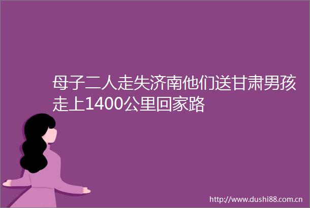 母子二人走失济南他们送甘肃男孩走上1400公里回家路