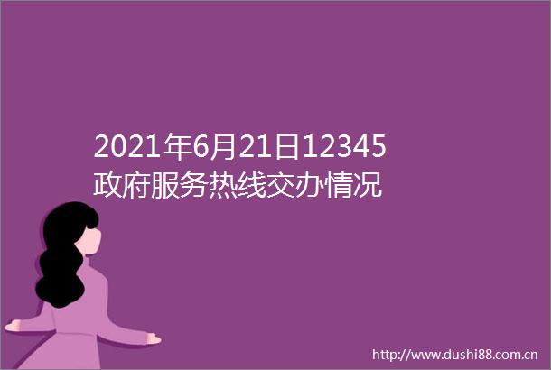 2021年6月21日12345服务热线交办情况