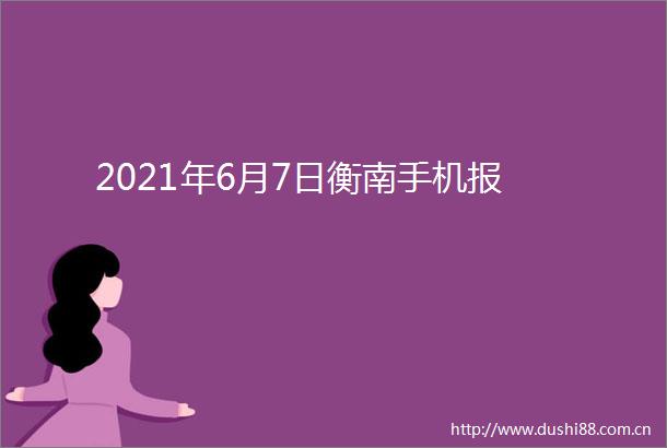 2021年6月7日衡南手机报