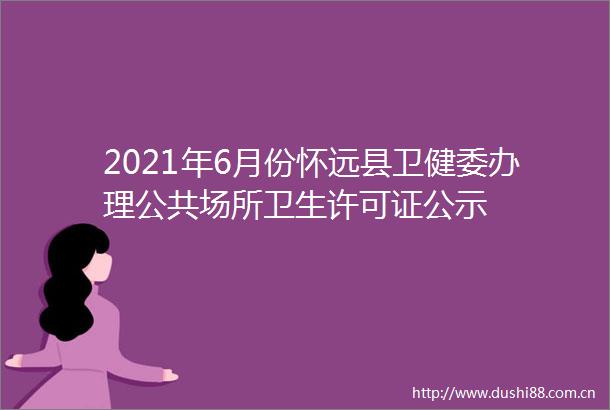 2021年6月份怀远县卫健委办理公共场所卫生许可证公示