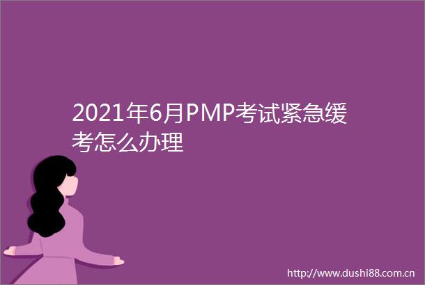 2021年6月PMP考试紧急缓考怎么办理