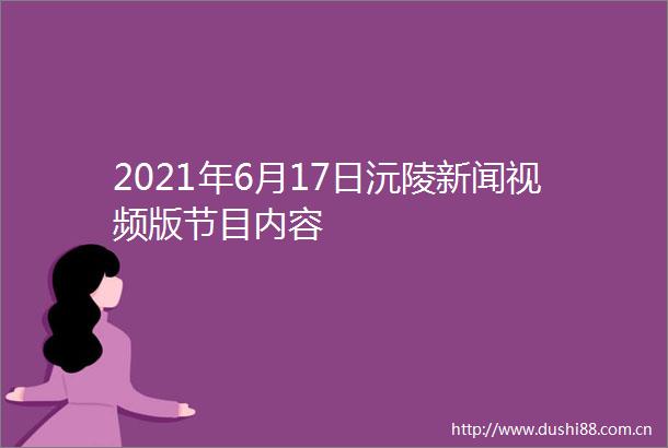 2021年6月17日沅陵新闻视频版节目内容