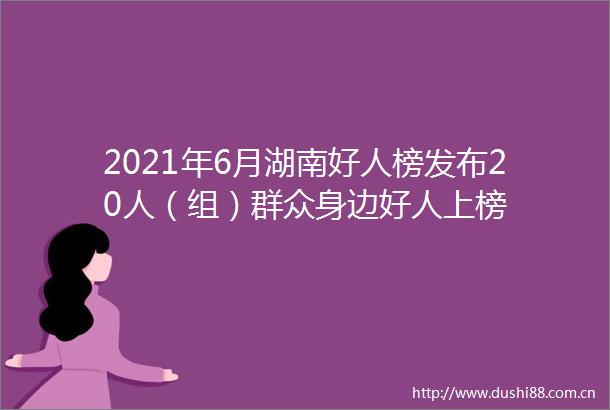 2021年6月湖南好人榜发布20人（组）群众身边好人上榜