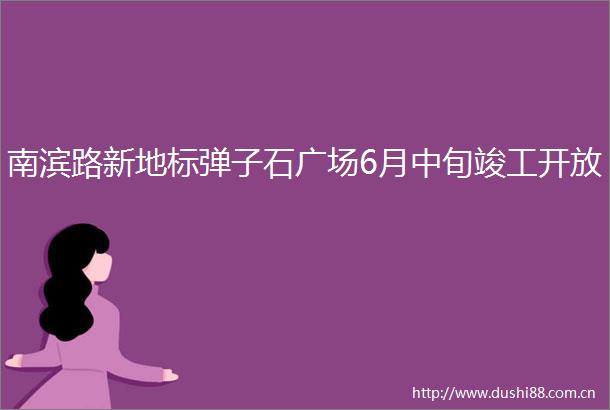 南滨路新地标弹子石广场6月中旬竣工开放