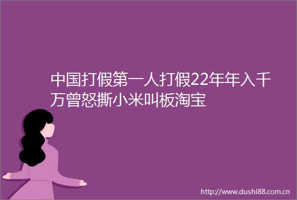 打假第一人打假22年年入千万曾怒撕小米叫板淘宝