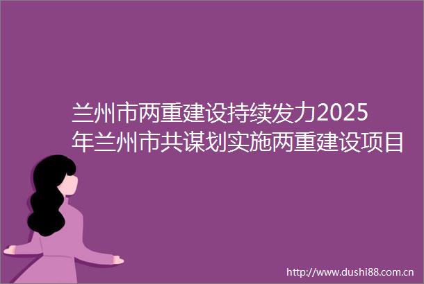 兰州市两重建设持续发力2025年兰州市共谋划实施两重建设项目187个