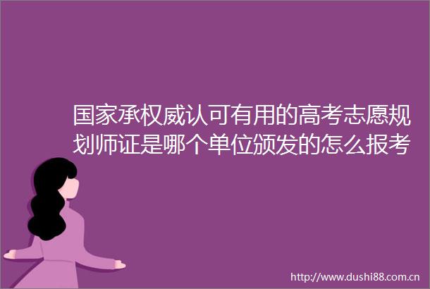 承权威认可有用的高考志愿规划师证是哪个单位颁发的怎么报考办理在哪里考