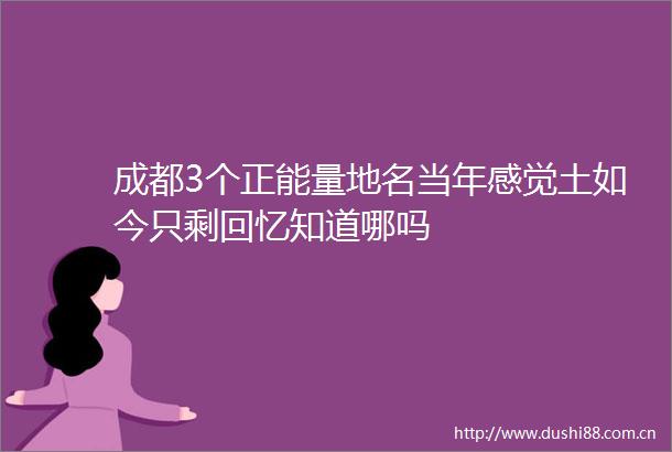 成都3个正能量地名当年感觉土如今只剩回忆知道哪吗