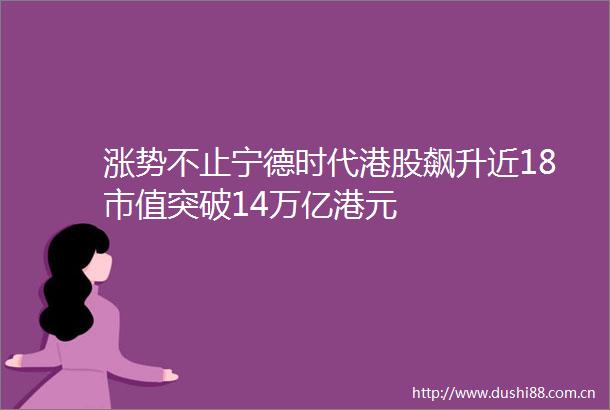 涨势不止宁德时代港股飙升近18市值突破14万亿港元