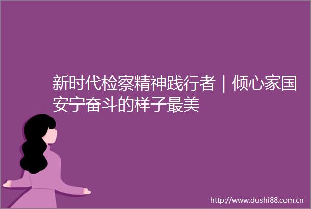 新时代检察精神践行者｜倾心家国安宁奋斗的样子最美