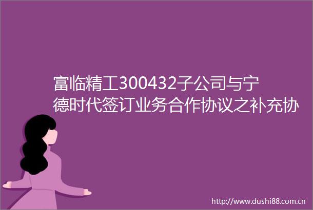 富临精工300432子公司与宁德时代签订业务合作协议之补充协议