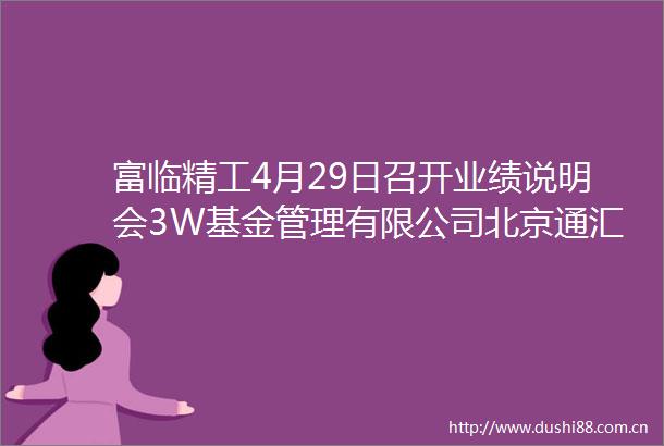 富临精工4月29日召开业绩说明会3W基金管理有限公司北京通汇泰和投资管理有限公司等多家机构参与