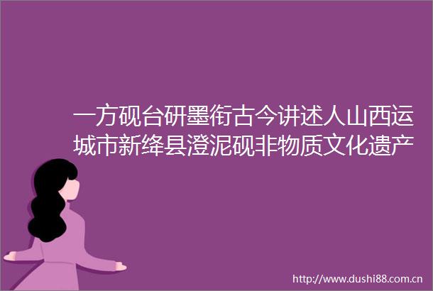 一方砚台研墨衔古今讲述人山西运城市新绛县澄泥砚非物质文化遗产代表性传承人裴武杰