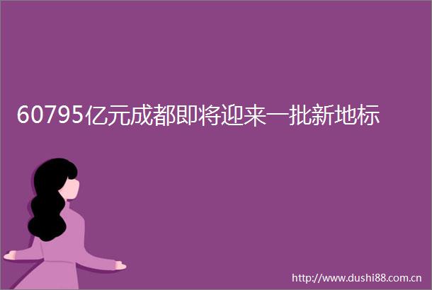 60795亿元成都即将迎来一批新地标