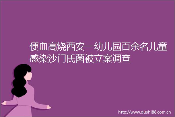 便血高烧西安一幼儿园百余名儿童感染沙门氏菌被调查