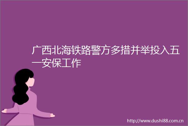 广西北海铁路警方多措并举投入五一安保工作