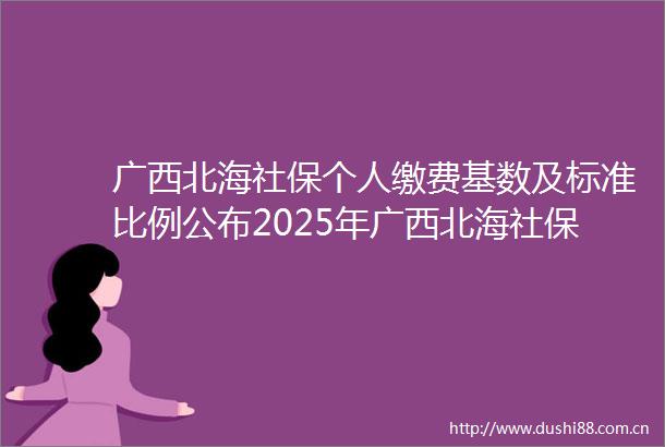 广西北海社保个人缴费基数及标准比例公布2025年广西北海社保缴费多少年可以领钱