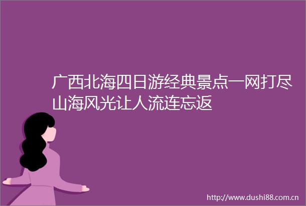 广西北海四日游经典景点一网打尽山海风光让人流连忘返