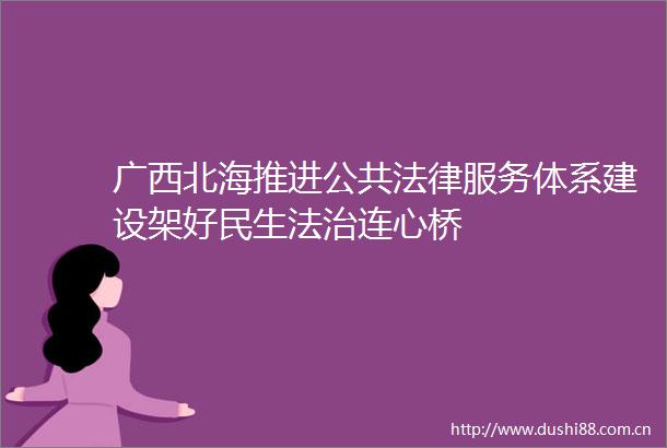 广西北海推进公共服务体系建设架好民生法治连心桥