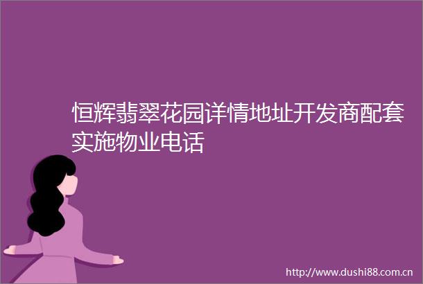 恒辉翡翠花园详情地址开发商配套实施物业电话