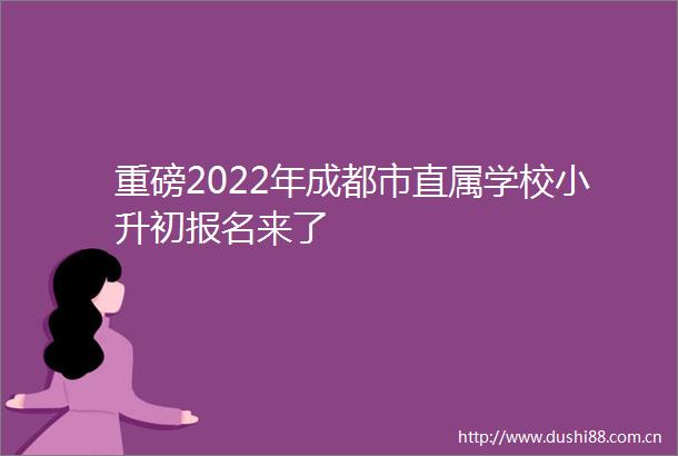 重磅2022年成都市直属学校小升初报名来了