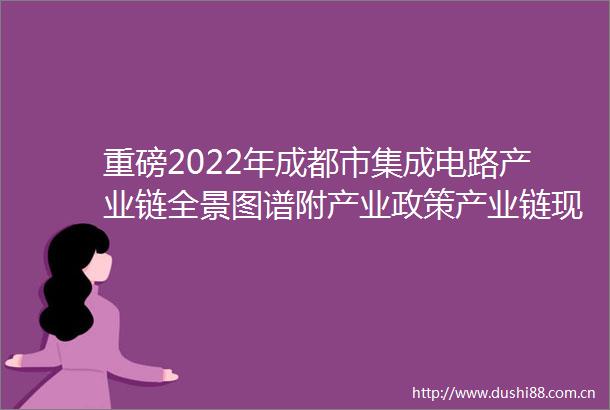 重磅2022年成都市集成电路产业链全景图谱附产业政策产业链现状图谱产业资源空间布局产业链发展规划