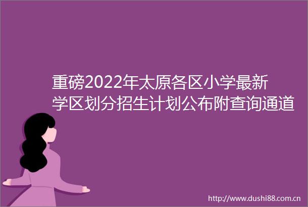 重磅2022年太原各区小学最新学区划分招生计划公布附查询通道
