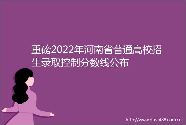 重磅2022年河南省普通高校招生录取控制分数线公布