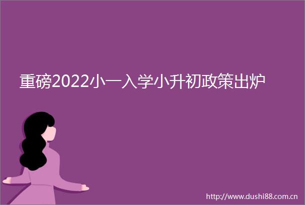 重磅2022小一入学小升初政策出炉