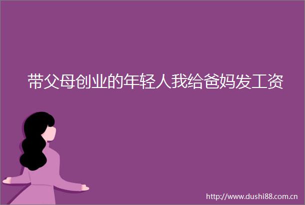 带父母创业的年轻人我给爸妈发工资